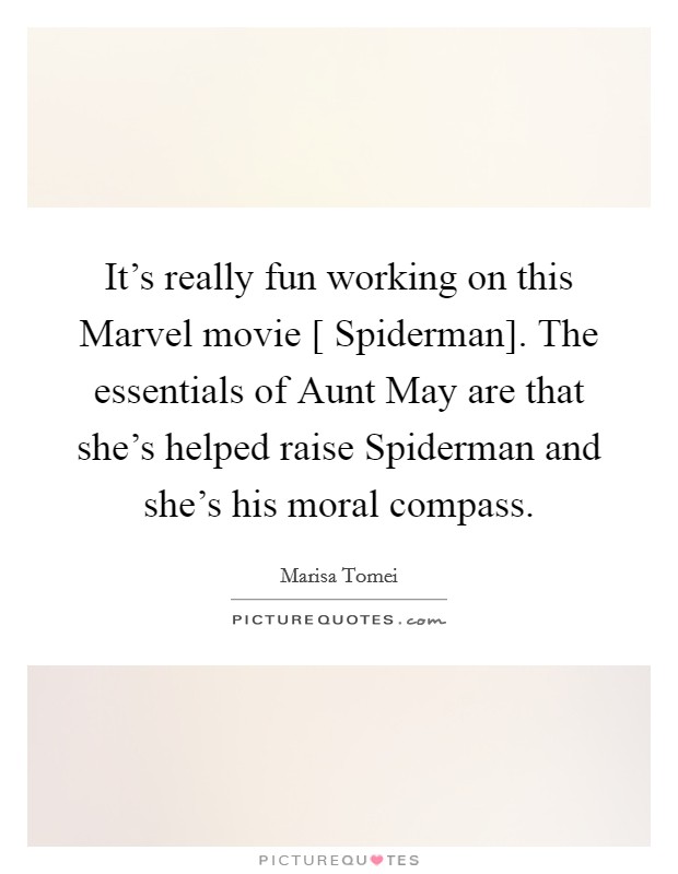 It's really fun working on this Marvel movie [ Spiderman]. The essentials of Aunt May are that she's helped raise Spiderman and she's his moral compass. Picture Quote #1
