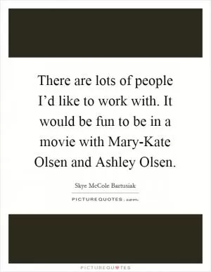 There are lots of people I’d like to work with. It would be fun to be in a movie with Mary-Kate Olsen and Ashley Olsen Picture Quote #1