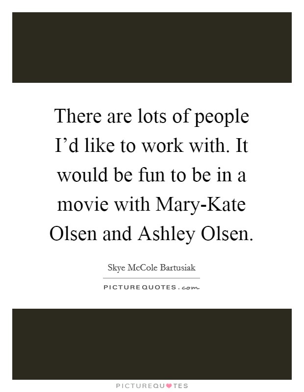 There are lots of people I'd like to work with. It would be fun to be in a movie with Mary-Kate Olsen and Ashley Olsen. Picture Quote #1
