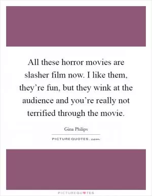 All these horror movies are slasher film now. I like them, they’re fun, but they wink at the audience and you’re really not terrified through the movie Picture Quote #1