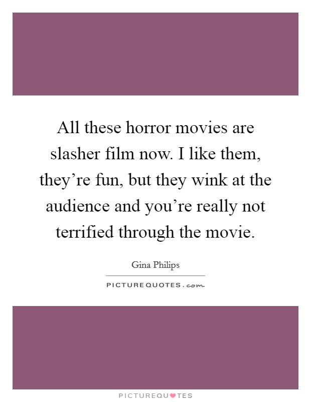 All these horror movies are slasher film now. I like them, they're fun, but they wink at the audience and you're really not terrified through the movie. Picture Quote #1