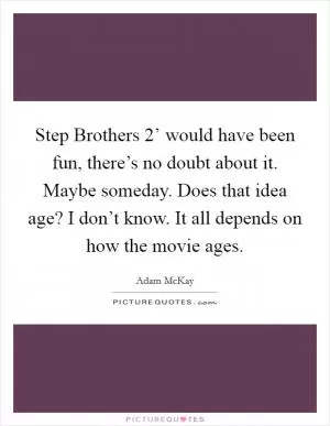 Step Brothers 2’ would have been fun, there’s no doubt about it. Maybe someday. Does that idea age? I don’t know. It all depends on how the movie ages Picture Quote #1