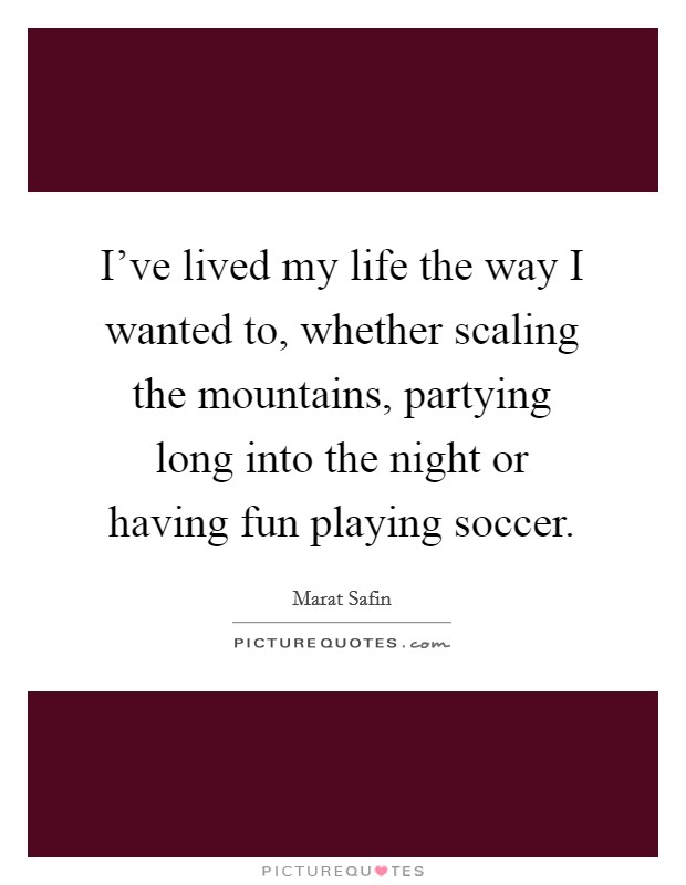 I've lived my life the way I wanted to, whether scaling the mountains, partying long into the night or having fun playing soccer. Picture Quote #1