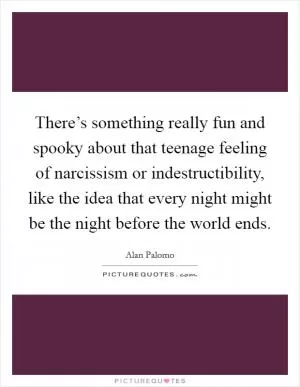 There’s something really fun and spooky about that teenage feeling of narcissism or indestructibility, like the idea that every night might be the night before the world ends Picture Quote #1