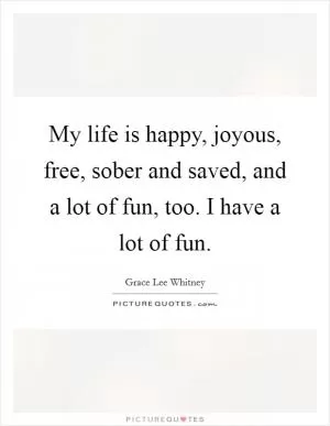 My life is happy, joyous, free, sober and saved, and a lot of fun, too. I have a lot of fun Picture Quote #1