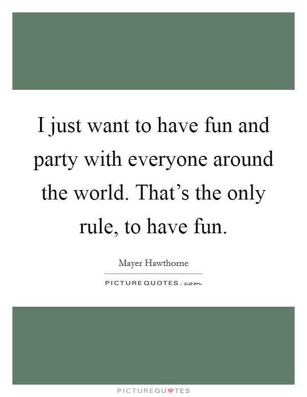 I just want to have fun and party with everyone around the world. That's the only rule, to have fun. Picture Quote #1