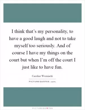 I think that’s my personality, to have a good laugh and not to take myself too seriously. And of course I have my things on the court but when I’m off the court I just like to have fun Picture Quote #1