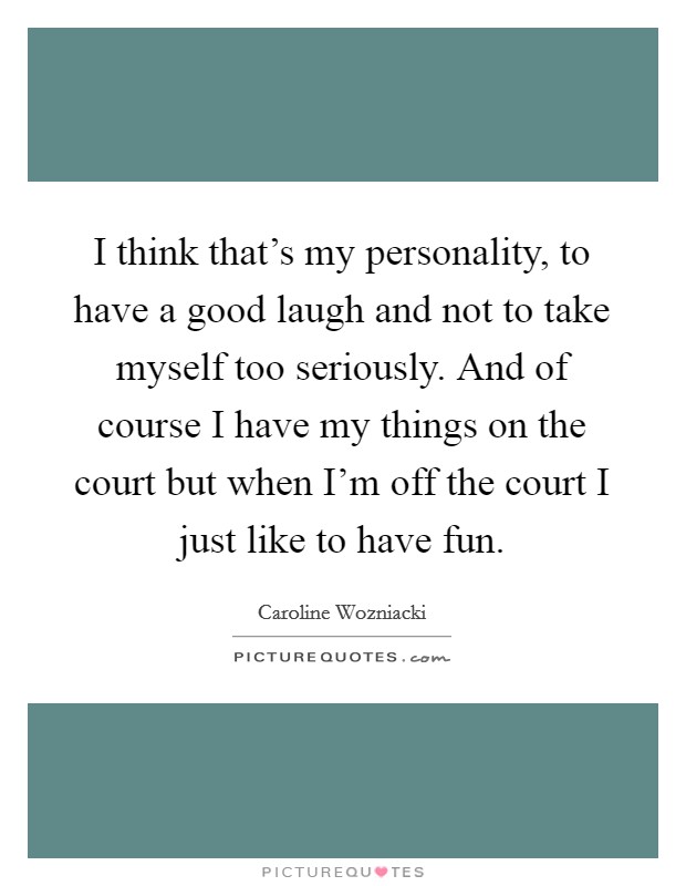 I think that's my personality, to have a good laugh and not to take myself too seriously. And of course I have my things on the court but when I'm off the court I just like to have fun. Picture Quote #1