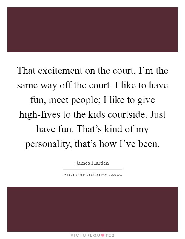 That excitement on the court, I'm the same way off the court. I like to have fun, meet people; I like to give high-fives to the kids courtside. Just have fun. That's kind of my personality, that's how I've been. Picture Quote #1