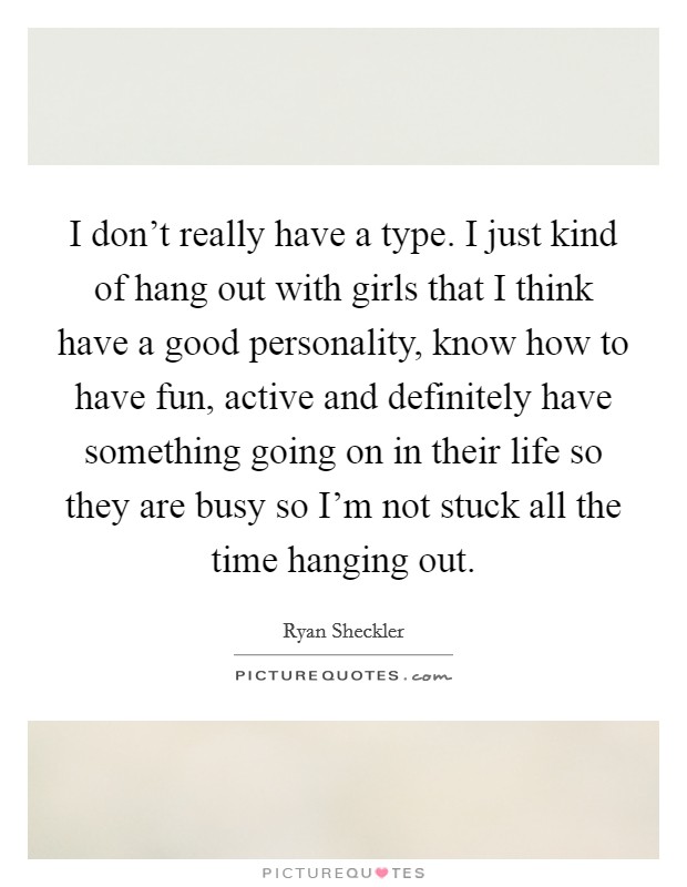 I don't really have a type. I just kind of hang out with girls that I think have a good personality, know how to have fun, active and definitely have something going on in their life so they are busy so I'm not stuck all the time hanging out. Picture Quote #1