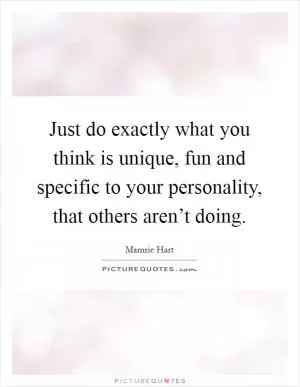 Just do exactly what you think is unique, fun and specific to your personality, that others aren’t doing Picture Quote #1