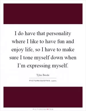 I do have that personality where I like to have fun and enjoy life, so I have to make sure I tone myself down when I’m expressing myself Picture Quote #1