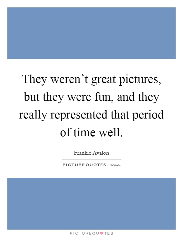 They weren't great pictures, but they were fun, and they really represented that period of time well. Picture Quote #1