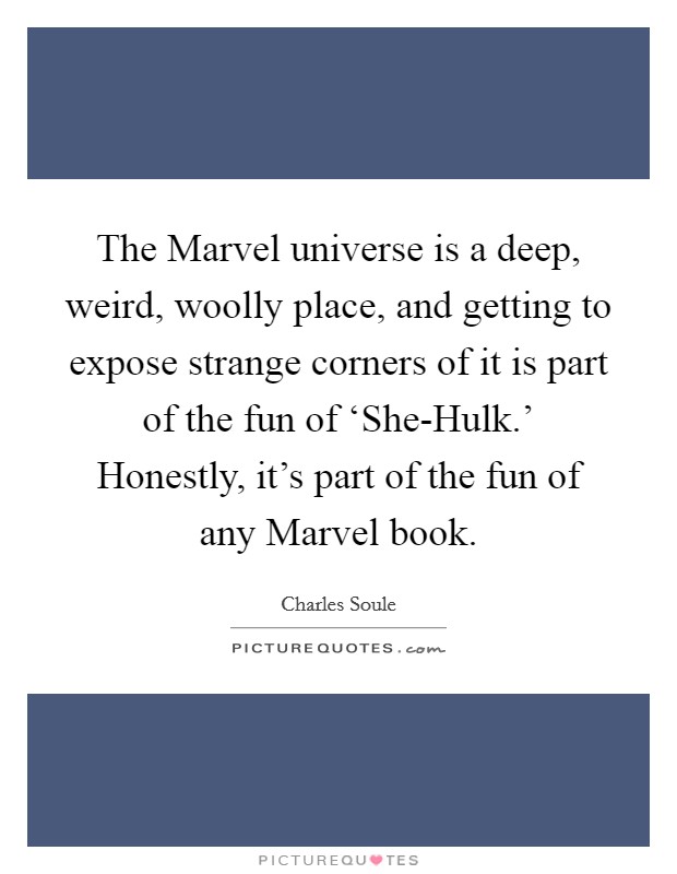 The Marvel universe is a deep, weird, woolly place, and getting to expose strange corners of it is part of the fun of ‘She-Hulk.' Honestly, it's part of the fun of any Marvel book. Picture Quote #1