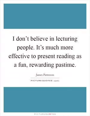 I don’t believe in lecturing people. It’s much more effective to present reading as a fun, rewarding pastime Picture Quote #1