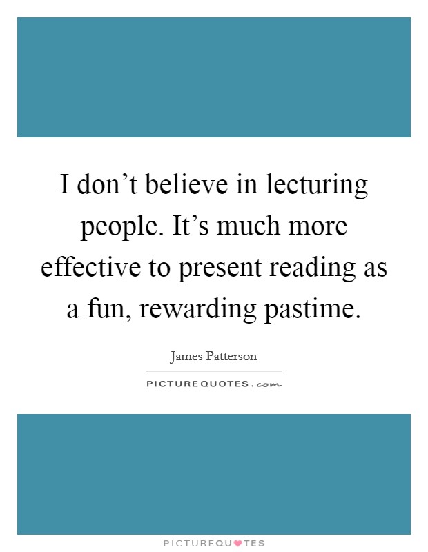 I don't believe in lecturing people. It's much more effective to present reading as a fun, rewarding pastime. Picture Quote #1