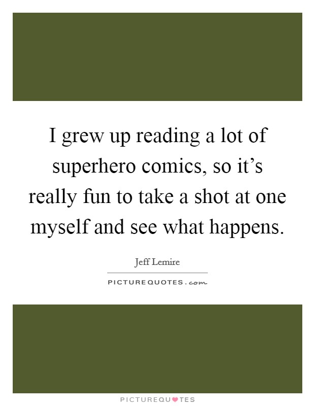 I grew up reading a lot of superhero comics, so it's really fun to take a shot at one myself and see what happens. Picture Quote #1