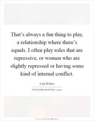 That’s always a fun thing to play, a relationship where there’s equals. I often play roles that are repressive, or women who are slightly repressed or having some kind of internal conflict Picture Quote #1