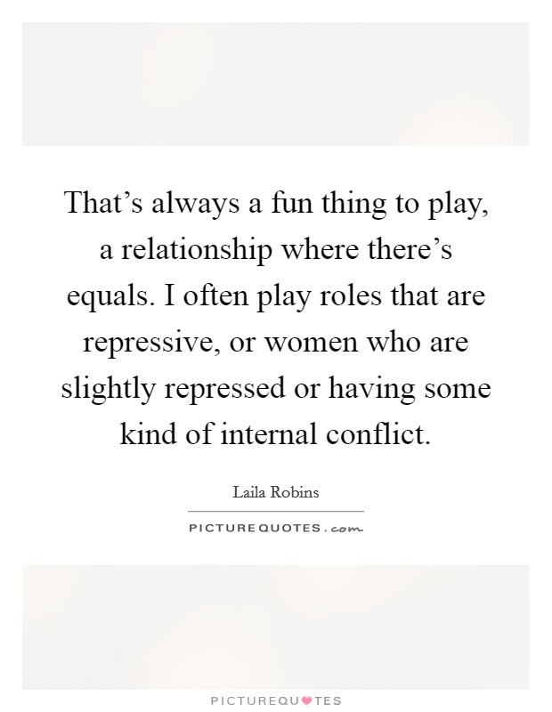 That's always a fun thing to play, a relationship where there's equals. I often play roles that are repressive, or women who are slightly repressed or having some kind of internal conflict. Picture Quote #1