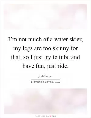 I’m not much of a water skier, my legs are too skinny for that, so I just try to tube and have fun, just ride Picture Quote #1