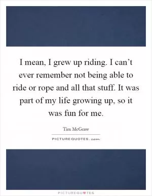 I mean, I grew up riding. I can’t ever remember not being able to ride or rope and all that stuff. It was part of my life growing up, so it was fun for me Picture Quote #1
