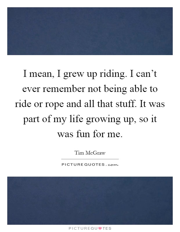 I mean, I grew up riding. I can't ever remember not being able to ride or rope and all that stuff. It was part of my life growing up, so it was fun for me. Picture Quote #1