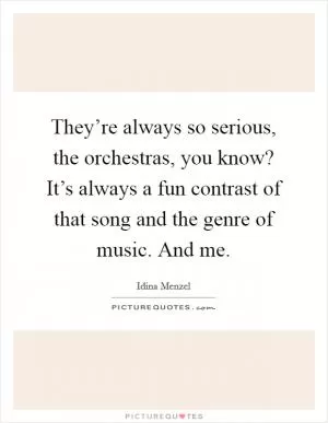 They’re always so serious, the orchestras, you know? It’s always a fun contrast of that song and the genre of music. And me Picture Quote #1