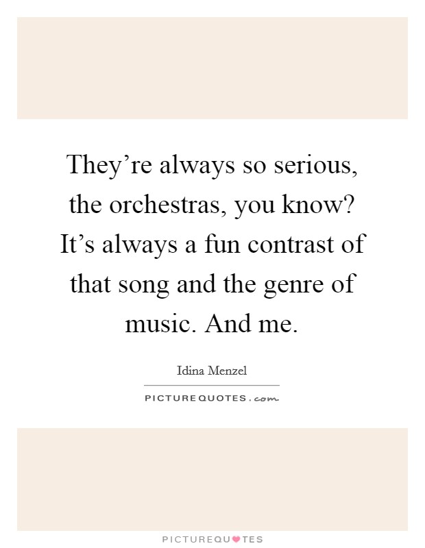 They're always so serious, the orchestras, you know? It's always a fun contrast of that song and the genre of music. And me. Picture Quote #1