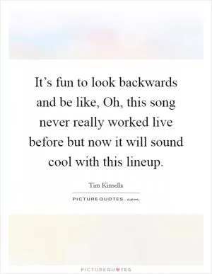 It’s fun to look backwards and be like, Oh, this song never really worked live before but now it will sound cool with this lineup Picture Quote #1