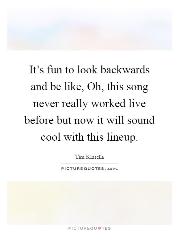 It's fun to look backwards and be like, Oh, this song never really worked live before but now it will sound cool with this lineup. Picture Quote #1