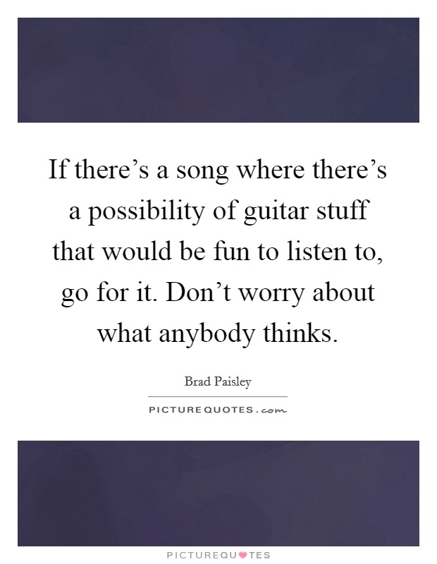 If there's a song where there's a possibility of guitar stuff that would be fun to listen to, go for it. Don't worry about what anybody thinks. Picture Quote #1