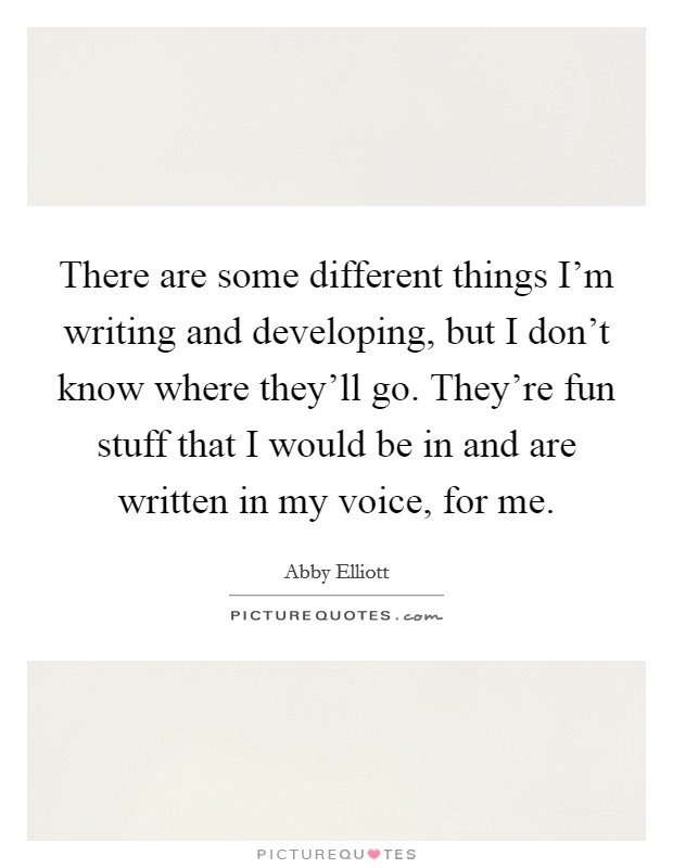 There are some different things I'm writing and developing, but I don't know where they'll go. They're fun stuff that I would be in and are written in my voice, for me. Picture Quote #1