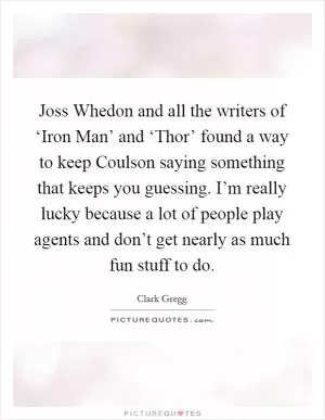 Joss Whedon and all the writers of ‘Iron Man’ and ‘Thor’ found a way to keep Coulson saying something that keeps you guessing. I’m really lucky because a lot of people play agents and don’t get nearly as much fun stuff to do Picture Quote #1