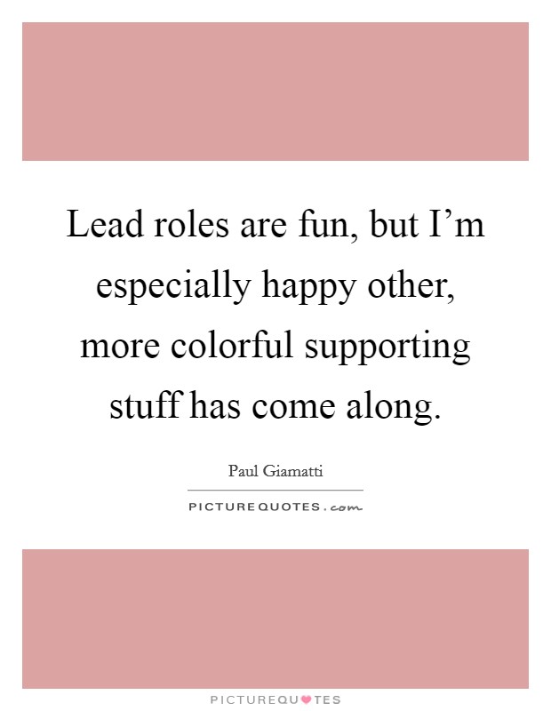 Lead roles are fun, but I'm especially happy other, more colorful supporting stuff has come along. Picture Quote #1
