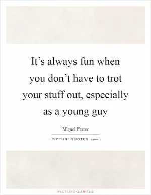 It’s always fun when you don’t have to trot your stuff out, especially as a young guy Picture Quote #1