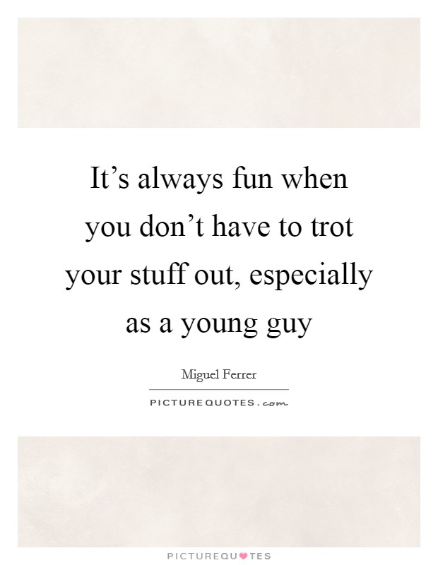 It's always fun when you don't have to trot your stuff out, especially as a young guy Picture Quote #1