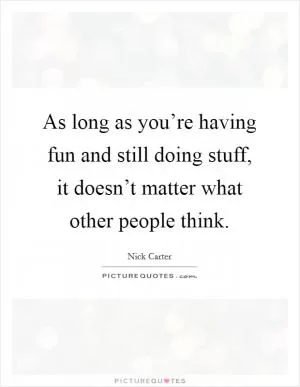 As long as you’re having fun and still doing stuff, it doesn’t matter what other people think Picture Quote #1