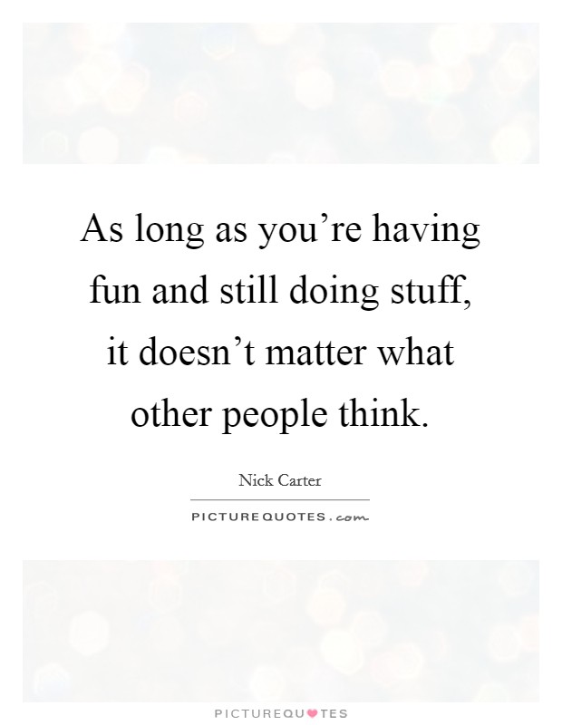 As long as you're having fun and still doing stuff, it doesn't matter what other people think. Picture Quote #1