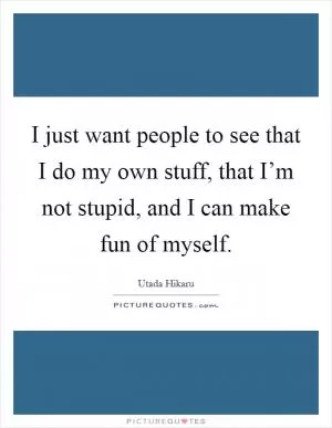 I just want people to see that I do my own stuff, that I’m not stupid, and I can make fun of myself Picture Quote #1