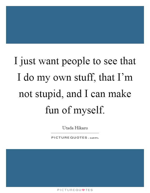 I just want people to see that I do my own stuff, that I'm not stupid, and I can make fun of myself. Picture Quote #1