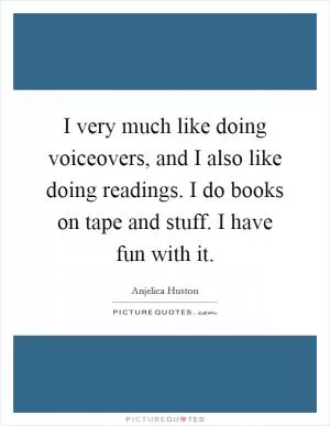 I very much like doing voiceovers, and I also like doing readings. I do books on tape and stuff. I have fun with it Picture Quote #1