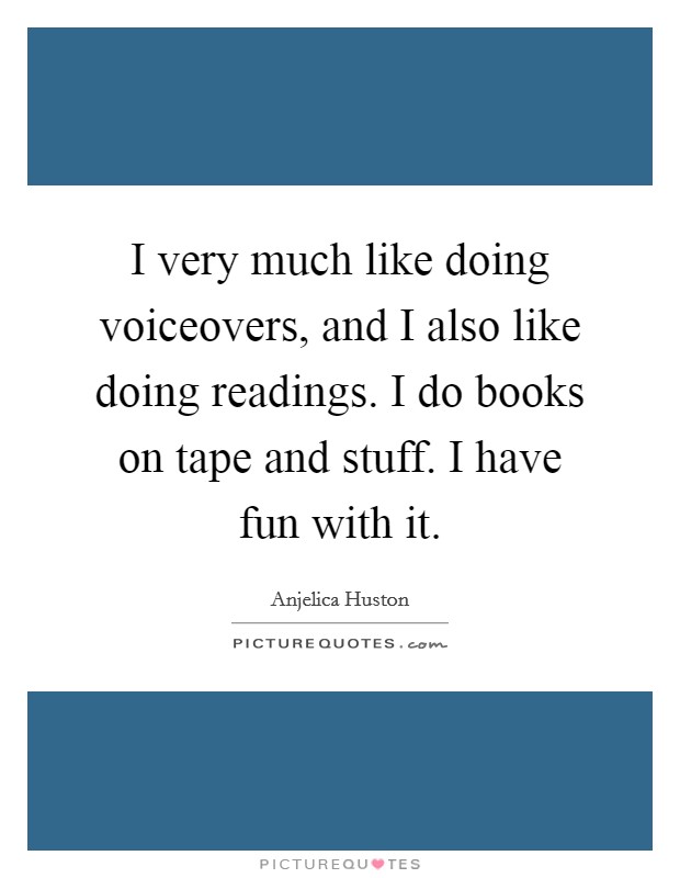 I very much like doing voiceovers, and I also like doing readings. I do books on tape and stuff. I have fun with it. Picture Quote #1