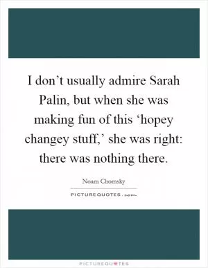 I don’t usually admire Sarah Palin, but when she was making fun of this ‘hopey changey stuff,’ she was right: there was nothing there Picture Quote #1
