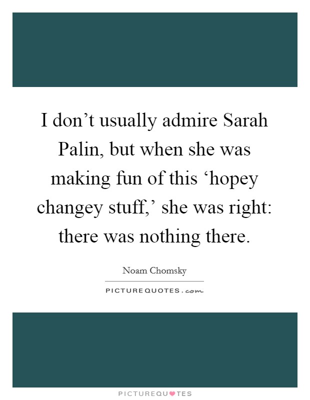 I don't usually admire Sarah Palin, but when she was making fun of this ‘hopey changey stuff,' she was right: there was nothing there. Picture Quote #1