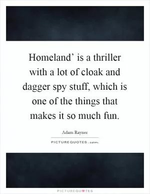 Homeland’ is a thriller with a lot of cloak and dagger spy stuff, which is one of the things that makes it so much fun Picture Quote #1