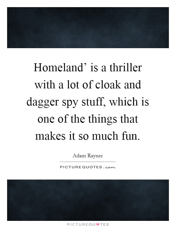 Homeland' is a thriller with a lot of cloak and dagger spy stuff, which is one of the things that makes it so much fun. Picture Quote #1