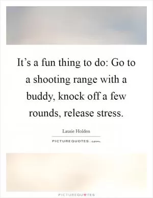 It’s a fun thing to do: Go to a shooting range with a buddy, knock off a few rounds, release stress Picture Quote #1