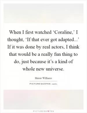When I first watched ‘Coraline,’ I thought, ‘If that ever got adapted...’ If it was done by real actors, I think that would be a really fun thing to do, just because it’s a kind of whole new universe Picture Quote #1