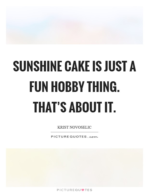 Sunshine Cake is just a fun hobby thing. That's about it. Picture Quote #1