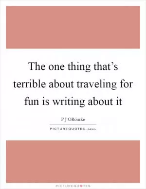 The one thing that’s terrible about traveling for fun is writing about it Picture Quote #1